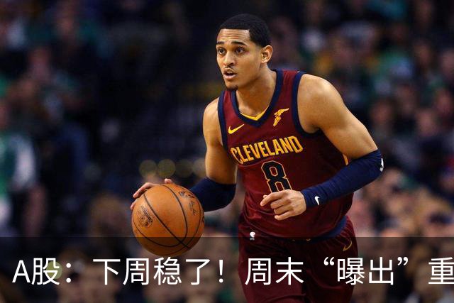 A股：下周稳了！周末“曝出”重磅利好，这几个板块将直接起飞！
